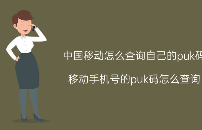 中国移动怎么查询自己的puk码 移动手机号的puk码怎么查询？